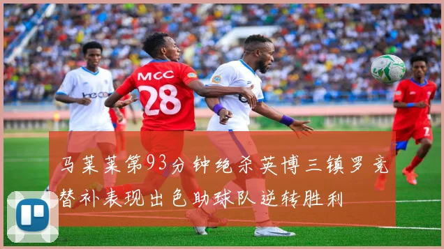 马莱莱第93分钟绝杀英博三镇罗竞替补表现出色助球队逆转胜利