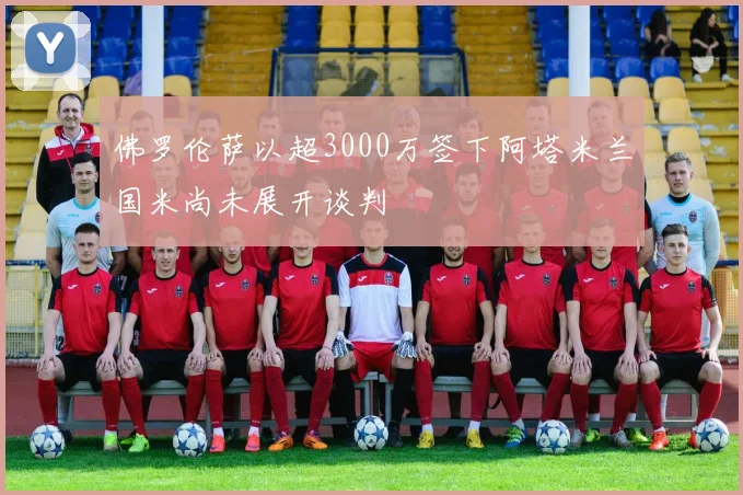 佛罗伦萨以超3000万签下阿塔米兰国米尚未展开谈判