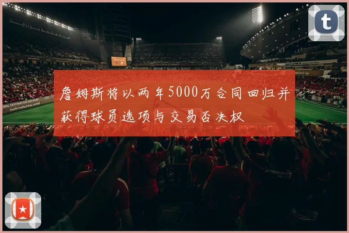 詹姆斯将以两年5000万合同回归并获得球员选项与交易否决权