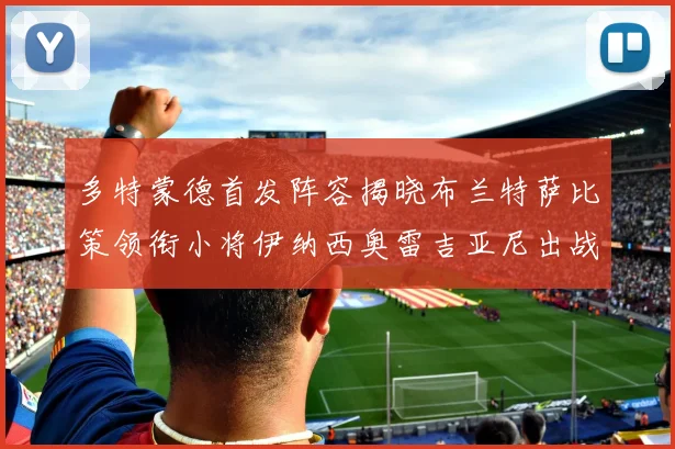 多特蒙德首发阵容揭晓布兰特萨比策领衔小将伊纳西奥雷吉亚尼出战