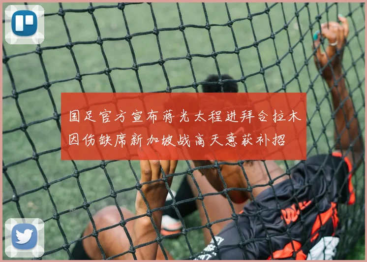 国足官方宣布蒋光太程进拜合拉木因伤缺席新加坡战高天意获补招