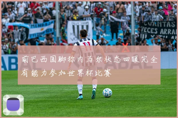 前巴西国脚称内马尔状态回暖完全有能力参加世界杯比赛