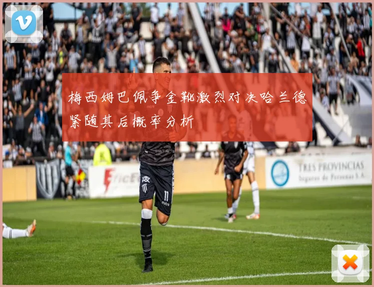 梅西姆巴佩争金靴激烈对决哈兰德紧随其后概率分析