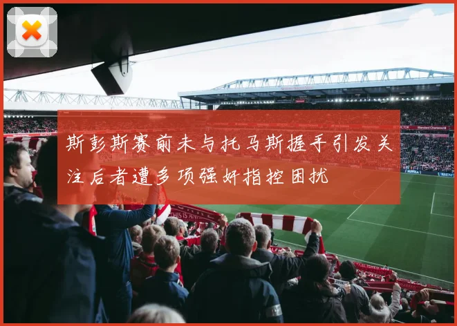 斯彭斯赛前未与托马斯握手引发关注后者遭多项强奸指控困扰