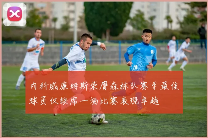 内科威廉姆斯荣膺森林队赛季最佳球员仅缺席一场比赛表现卓越