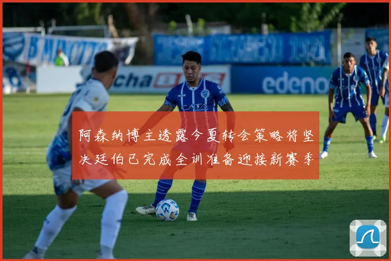 阿森纳博主透露今夏转会策略将坚决廷伯已完成全训准备迎接新赛季
