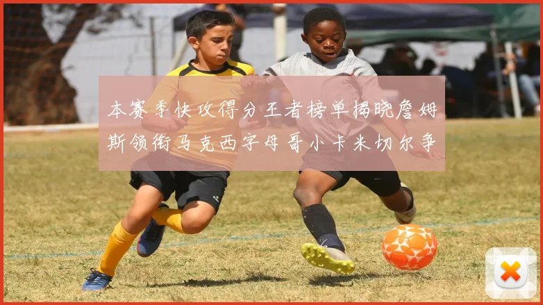 本赛季快攻得分王者榜单揭晓詹姆斯领衔马克西字母哥小卡米切尔争辉