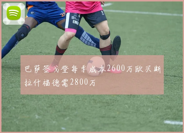 巴萨签戈登每季成本2600万欧买断拉什福德需2800万