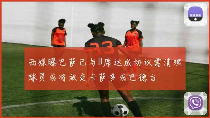 西媒曝巴萨已与B席达成协议需清理球员或将放走卡萨多或巴德吉