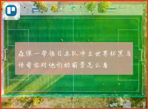 森保一带领日本队冲击世界杯黑马传奇你对他们的前景怎么看