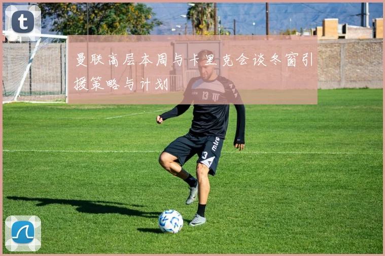 曼联高层本周与卡里克会谈冬窗引援策略与计划