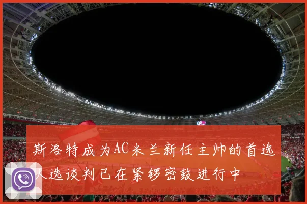 斯洛特成为AC米兰新任主帅的首选人选谈判已在紧锣密鼓进行中