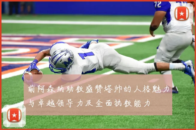 前阿森纳助教盛赞塔帅的人格魅力与卓越领导力及全面执教能力