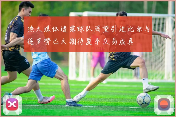 热火媒体透露球队渴望引进比尔与德罗赞已久期待夏季交易成真