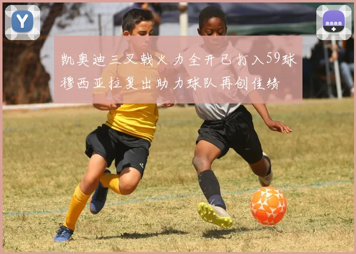 凯奥迪三叉戟火力全开已打入59球穆西亚拉复出助力球队再创佳绩