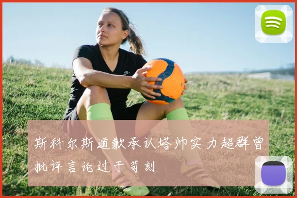 斯科尔斯道歉承认塔帅实力超群曾批评言论过于苛刻