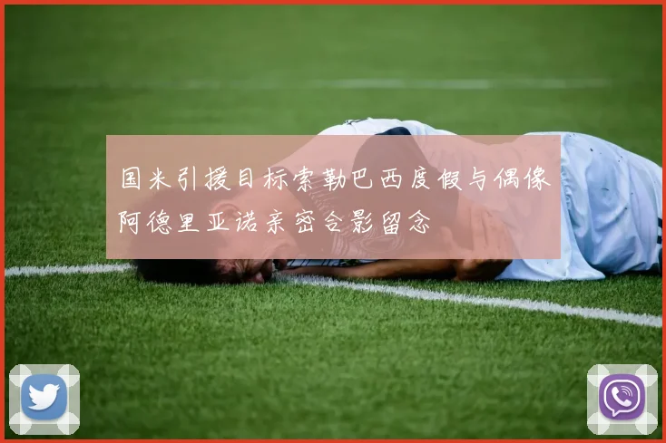 国米引援目标索勒巴西度假与偶像阿德里亚诺亲密合影留念