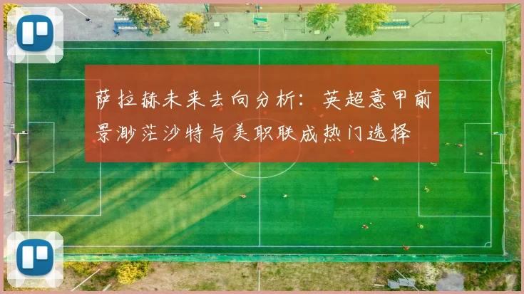 萨拉赫未来去向分析：英超意甲前景渺茫沙特与美职联成热门选择