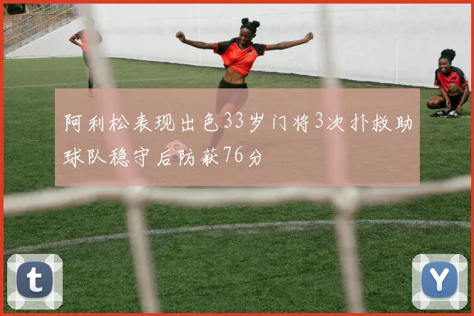 阿利松表现出色33岁门将3次扑救助球队稳守后防获76分