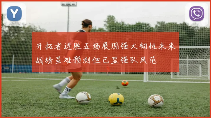 开拓者连胜五场展现强大韧性未来战绩虽难预测但已显强队风范