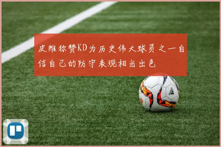 皮维称赞KD为历史伟大球员之一自信自己的防守表现相当出色