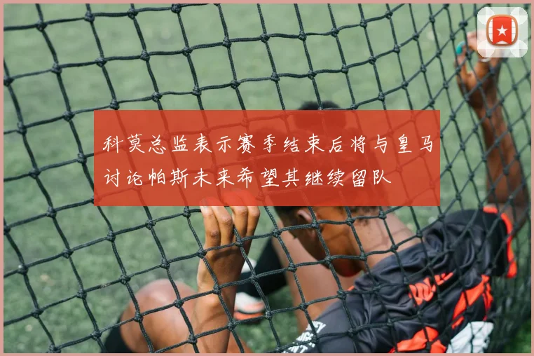 科莫总监表示赛季结束后将与皇马讨论帕斯未来希望其继续留队